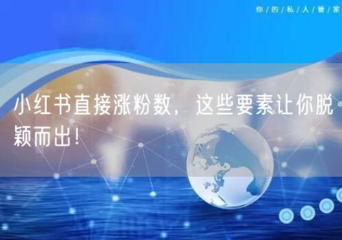 小红书直接涨粉数，这些要素让你脱颖而出！