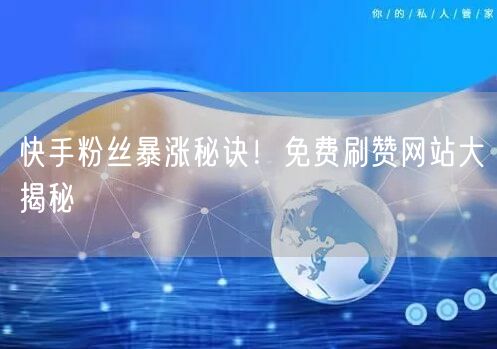快手粉丝暴涨秘诀！免费刷赞网站大揭秘