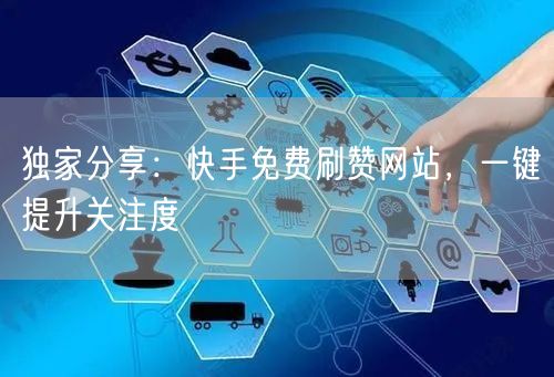独家分享：快手免费刷赞网站，一键提升关注度