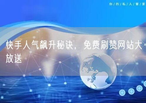 快手人气飙升秘诀，免费刷赞网站大放送
