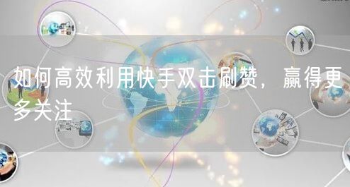 如何高效利用快手双击刷赞，赢得更多关注