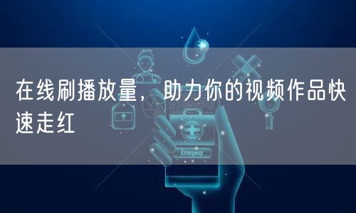 在线刷播放量，助力你的视频作品快速走红