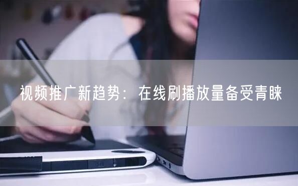 视频推广新趋势：在线刷播放量备受青睐