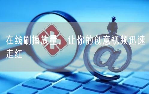 在线刷播放量，让你的创意视频迅速走红