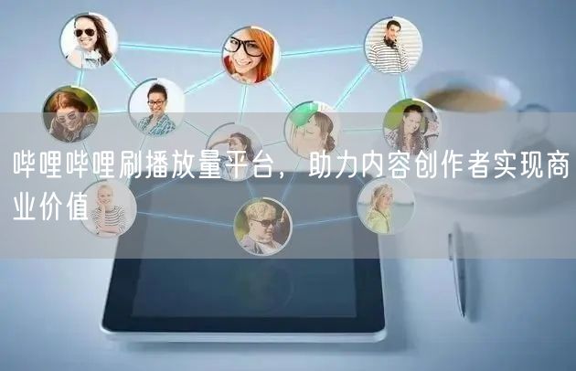 哔哩哔哩刷播放量平台，助力内容创作者实现商业价值