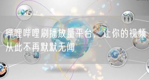 哔哩哔哩刷播放量平台，让你的视频从此不再默默无闻