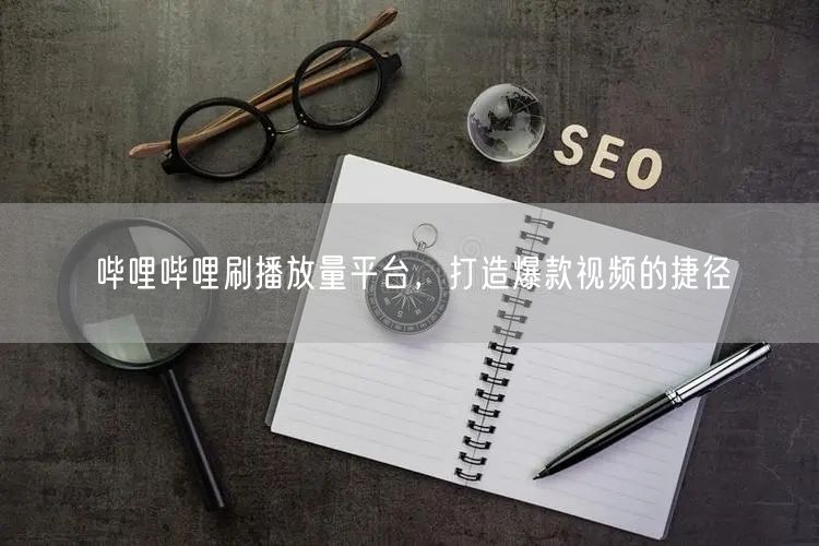 哔哩哔哩刷播放量平台，打造爆款视频的捷径