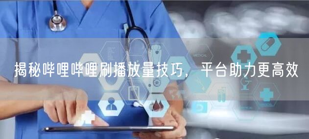 揭秘哔哩哔哩刷播放量技巧，平台助力更高效