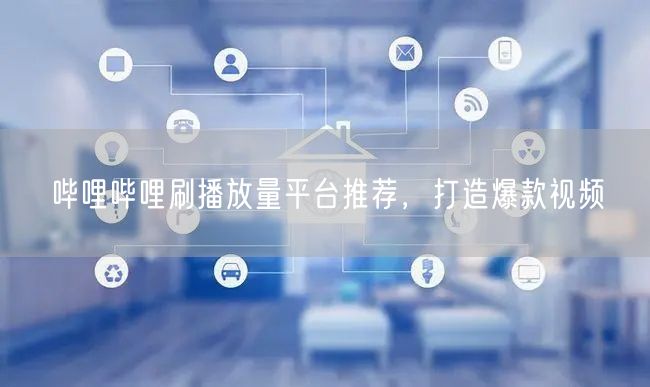 哔哩哔哩刷播放量平台推荐，打造爆款视频