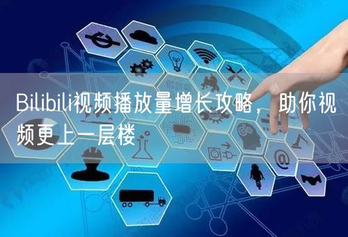 Bilibili视频播放量增长攻略，助你视频更上一层楼