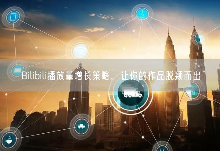 Bilibili播放量增长策略，让你的作品脱颖而出