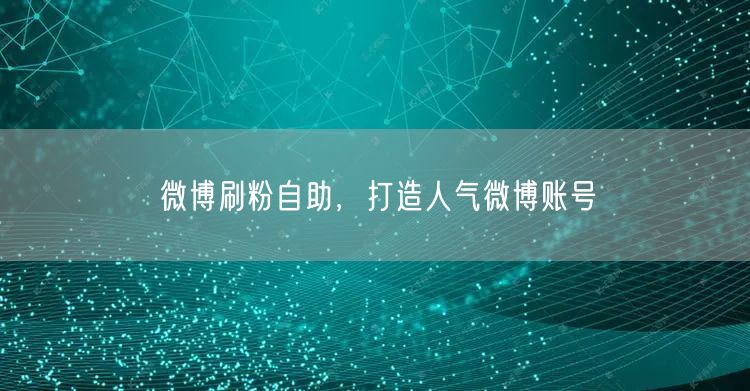 微博刷粉自助，打造人气微博账号