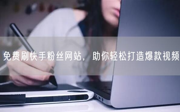 免费刷快手粉丝网站，助你轻松打造爆款视频