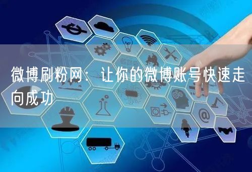 微博刷粉网：让你的微博账号快速走向成功