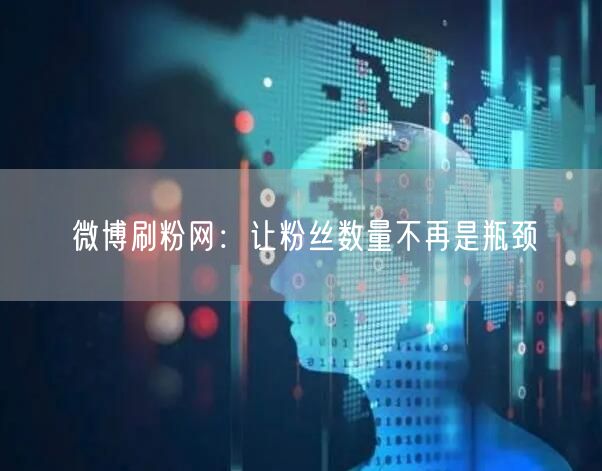 微博刷粉网：让粉丝数量不再是瓶颈