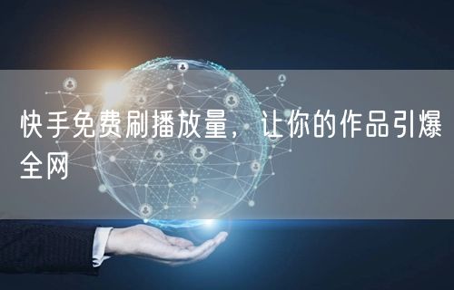 快手免费刷播放量，让你的作品引爆全网