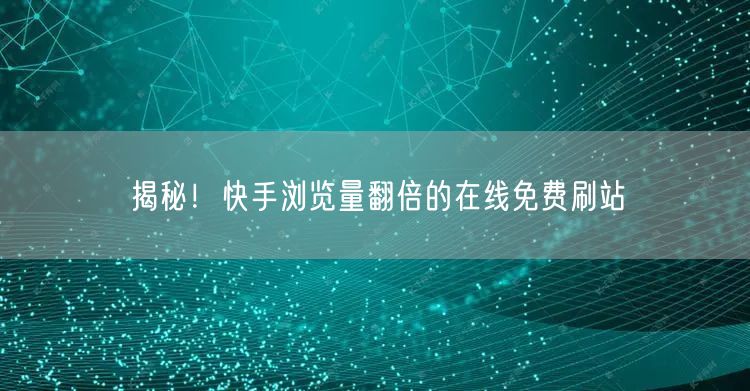 揭秘！快手浏览量翻倍的在线免费刷站