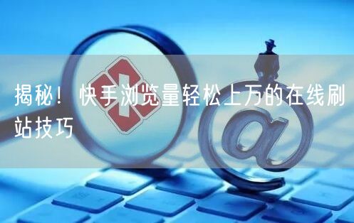 揭秘！快手浏览量轻松上万的在线刷站技巧