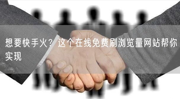 想要快手火？这个在线免费刷浏览量网站帮你实现