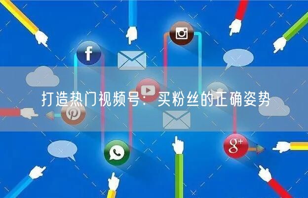 打造热门视频号：买粉丝的正确姿势