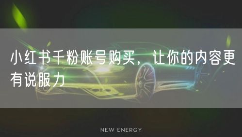 小红书千粉账号购买，让你的内容更有说服力